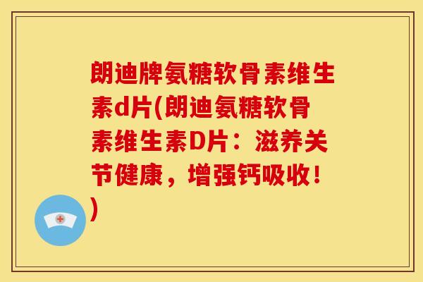 朗迪牌氨糖软骨素维生素d片(朗迪氨糖软骨素维生素D片：滋养关节健康，增强钙吸收！)