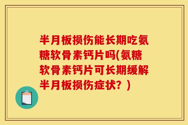 半月板损伤能长期吃氨糖软骨素钙片吗(氨糖软骨素钙片可长期缓解半月板损伤症状？)