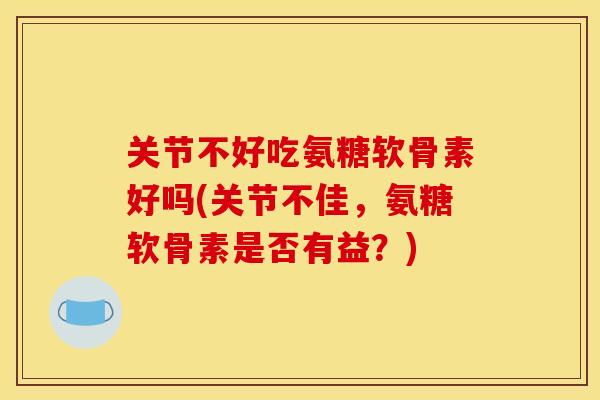 关节不好吃氨糖软骨素好吗(关节不佳，氨糖软骨素是否有益？)