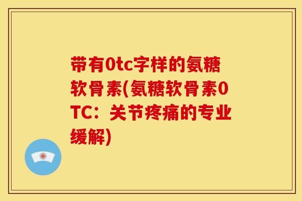 带有0tc字样的氨糖软骨素(氨糖软骨素0TC：关节疼痛的专业缓解)