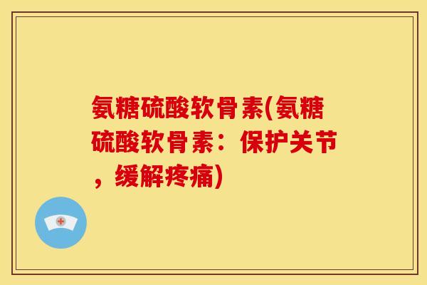 氨糖硫酸软骨素(氨糖硫酸软骨素：保护关节，缓解疼痛)
