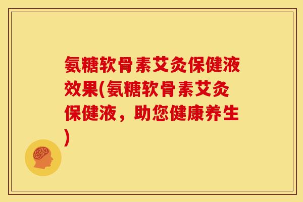 氨糖软骨素艾灸保健液效果(氨糖软骨素艾灸保健液,助您健康养生) 氨糖软骨素艾灸保健液效果(氨糖软骨素艾灸保健液,助您健康养生)