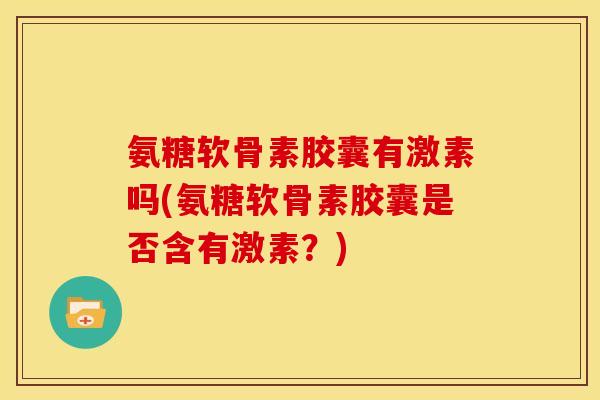 氨糖软骨素胶囊有激素吗(氨糖软骨素胶囊是否含有激素？)