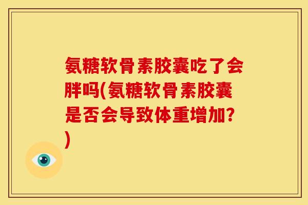 氨糖软骨素胶囊吃了会胖吗(氨糖软骨素胶囊是否会导致体重增加？)