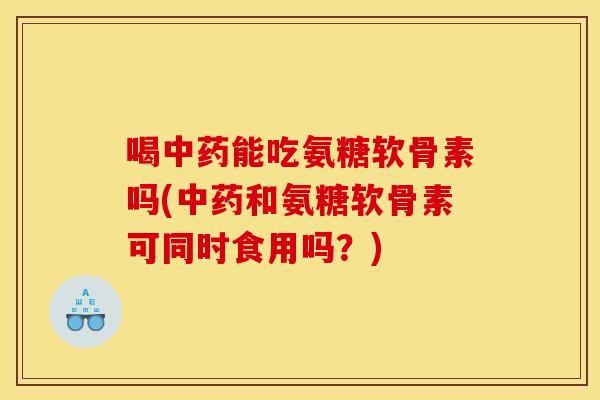 喝中药能吃氨糖软骨素吗(中药和氨糖软骨素可同时食用吗？)