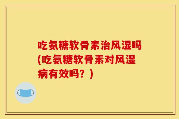 吃氨糖软骨素治风湿吗(吃氨糖软骨素对风湿病有效吗？)