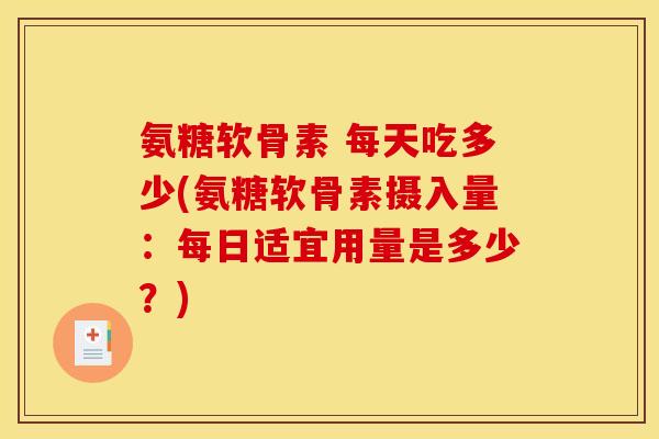 氨糖软骨素 每天吃多少(氨糖软骨素摄入量：每日适宜用量是多少？)