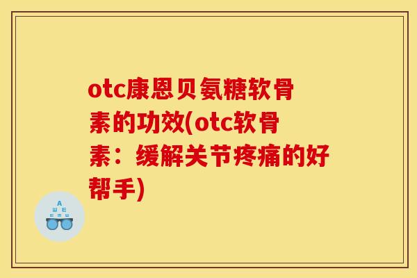 otc康恩贝氨糖软骨素的功效(otc软骨素：缓解关节疼痛的好帮手)