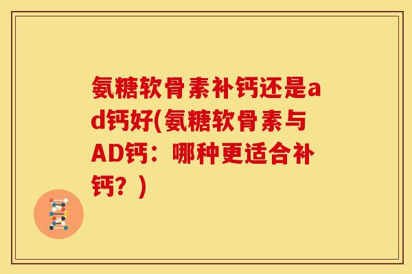 氨糖软骨素补钙还是ad钙好(氨糖软骨素与AD钙：哪种更适合补钙？)