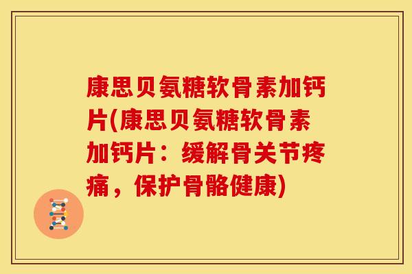 康思贝氨糖软骨素加钙片(康思贝氨糖软骨素加钙片：缓解骨关节疼痛，保护骨骼健康)