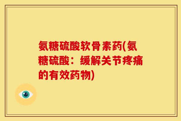 氨糖硫酸软骨素药(氨糖硫酸：缓解关节疼痛的有效药物)