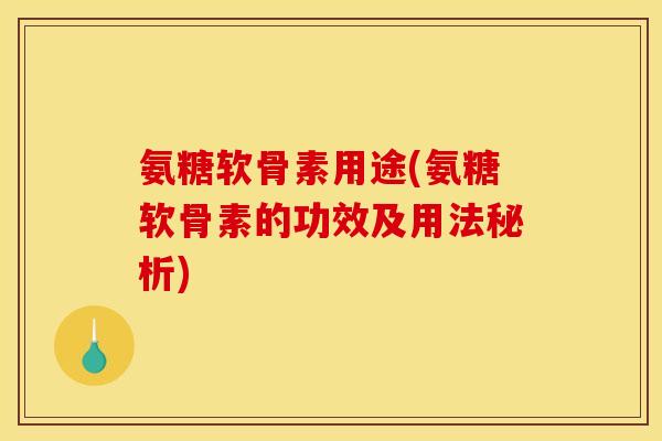 氨糖软骨素用途(氨糖软骨素的功效及用法秘析)