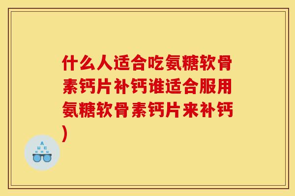 什么人适合吃氨糖软骨素钙片补钙谁适合服用氨糖软骨素钙片来补钙)