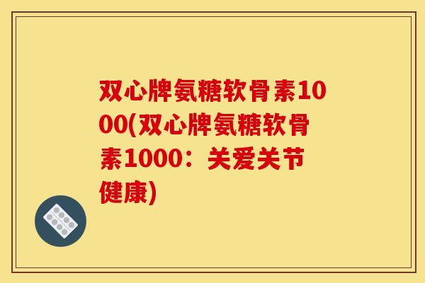 双心牌氨糖软骨素1000(双心牌氨糖软骨素1000：关爱关节健康)