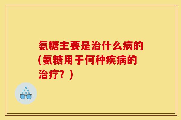 氨糖主要是治什么病的(氨糖用于何种疾病的治疗？)
