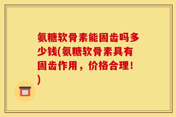 氨糖软骨素能固齿吗多少钱(氨糖软骨素具有固齿作用，价格合理！)