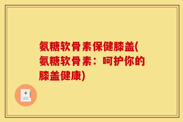 氨糖软骨素保健膝盖(氨糖软骨素：呵护你的膝盖健康)