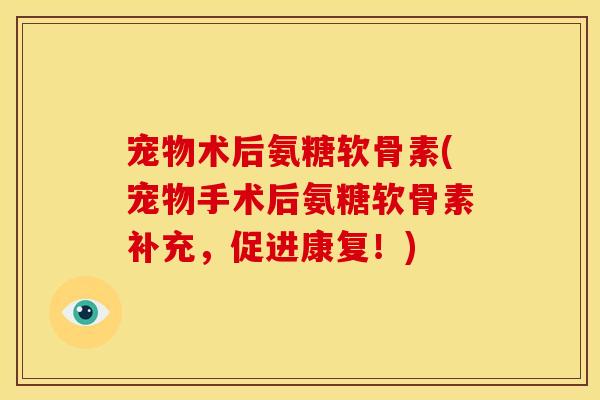 宠物术后氨糖软骨素(宠物手术后氨糖软骨素补充，促进康复！)