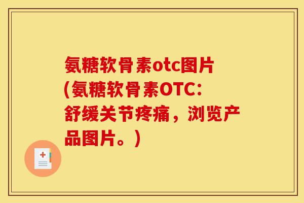 氨糖软骨素otc图片(氨糖软骨素OTC：舒缓关节疼痛，浏览产品图片。)