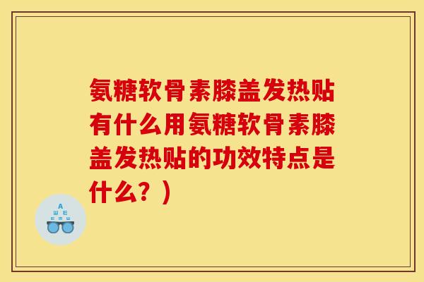 氨糖软骨素膝盖发热贴有什么用氨糖软骨素膝盖发热贴的功效特点是什么？)