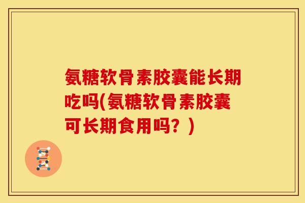 氨糖软骨素胶囊能长期吃吗(氨糖软骨素胶囊可长期食用吗？)