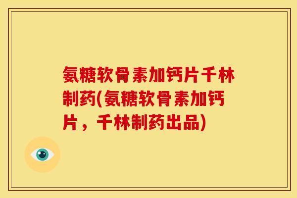 氨糖软骨素加钙片千林制药(氨糖软骨素加钙片，千林制药出品)