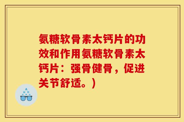 氨糖软骨素太钙片的功效和作用氨糖软骨素太钙片：强骨健骨，促进关节舒适。)