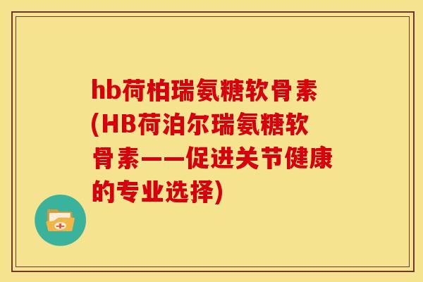 hb荷柏瑞氨糖软骨素(HB荷泊尔瑞氨糖软骨素——促进关节健康的专业选择)
