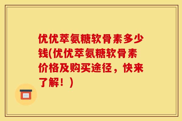 优优萃氨糖软骨素多少钱(优优萃氨糖软骨素价格及购买途径，快来了解！)