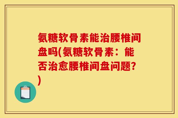 氨糖软骨素能腰椎间盘吗(氨糖软骨素:能否愈腰椎间盘问题?) 氨糖软骨素能腰椎间盘吗(氨糖软骨素:能否愈腰椎间盘问题?)