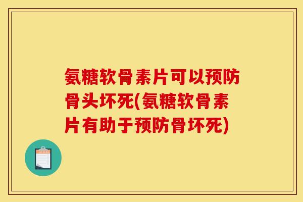 氨糖软骨素片可以预防骨头坏死(氨糖软骨素片有助于预防骨坏死)