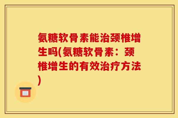 氨糖软骨素能治颈椎增生吗(氨糖软骨素：颈椎增生的有效治疗方法)