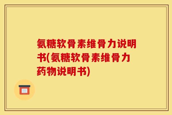 氨糖软骨素维骨力说明书(氨糖软骨素维骨力药物说明书)