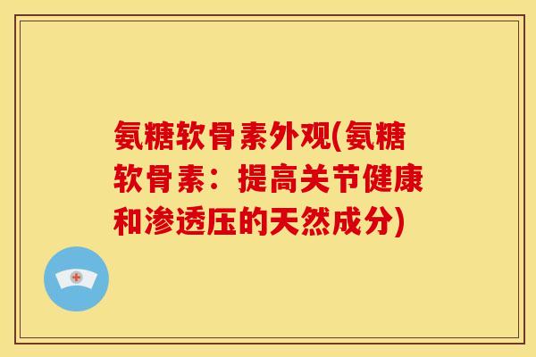 氨糖软骨素外观(氨糖软骨素：提高关节健康和渗透压的天然成分)