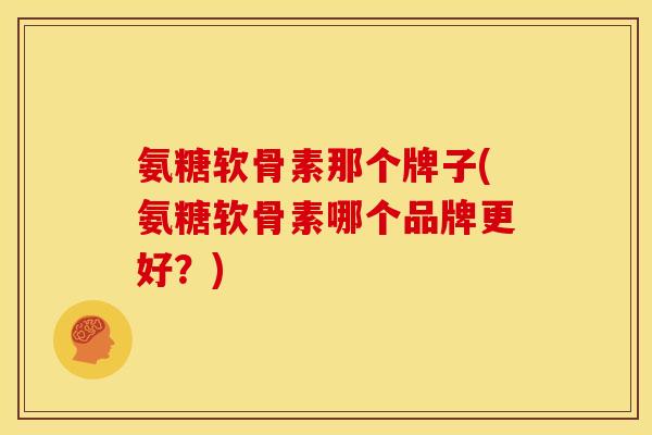 氨糖软骨素那个牌子(氨糖软骨素哪个品牌更好?) 氨糖软骨素那个牌子(氨糖软骨素哪个品牌更好?)