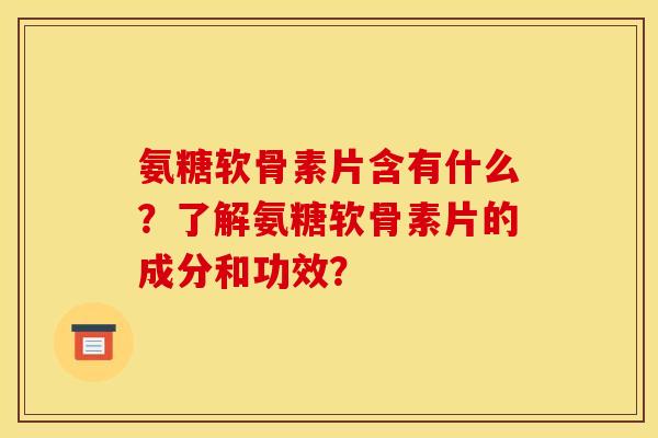 氨糖软骨素片含有什么？了解氨糖软骨素片的成分和功效？