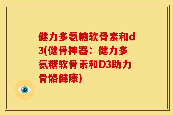 健力多氨糖软骨素和d3(健骨神器：健力多氨糖软骨素和D3助力骨骼健康)