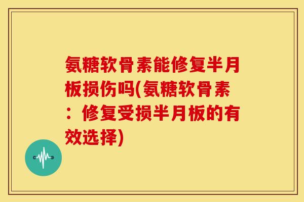 氨糖软骨素能修复半月板损伤吗(氨糖软骨素：修复受损半月板的有效选择)