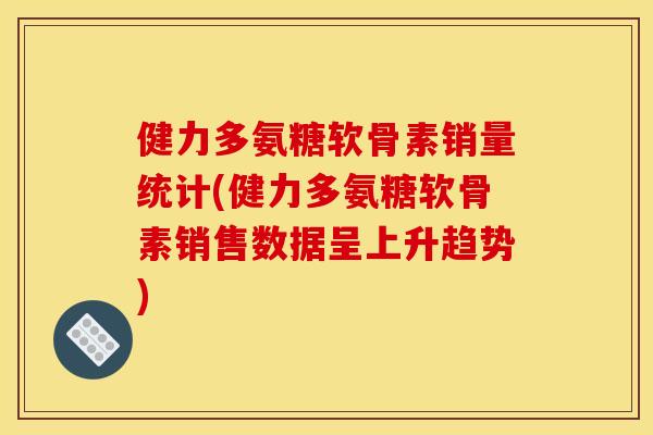 健力多氨糖软骨素销量统计(健力多氨糖软骨素销售数据呈上升趋势)