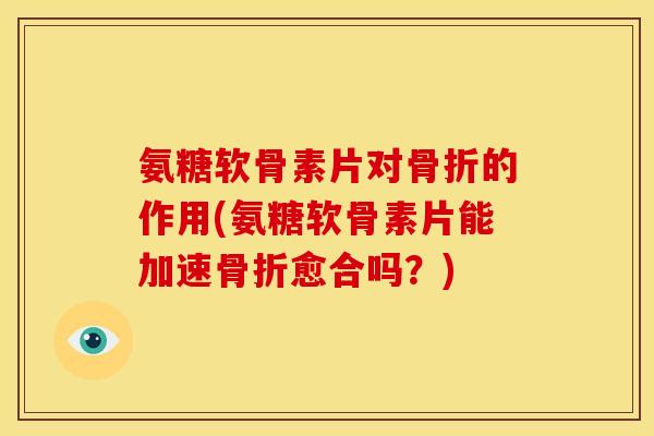 氨糖软骨素片对骨折的作用(氨糖软骨素片能加速骨折愈合吗？)