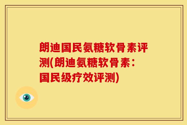 朗迪国民氨糖软骨素评测(朗迪氨糖软骨素:国民级疗效评测) 朗迪国民氨糖软骨素评测(朗迪氨糖软骨素:国民级疗效评测)