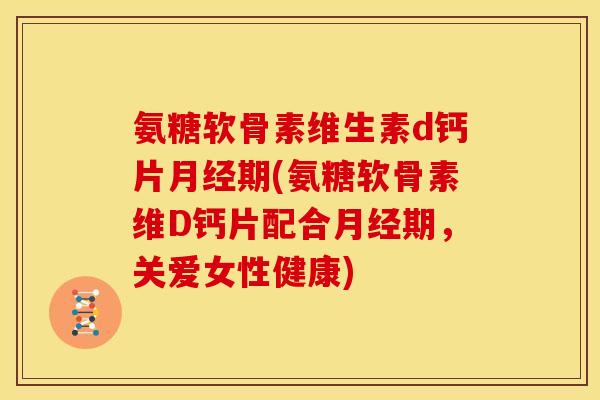 氨糖软骨素维生素d钙片期(氨糖软骨素维D钙片配合期,关爱女性健康) 氨糖软骨素维生素d钙片期(氨糖软骨素维D钙片配合期,关爱女性健康)