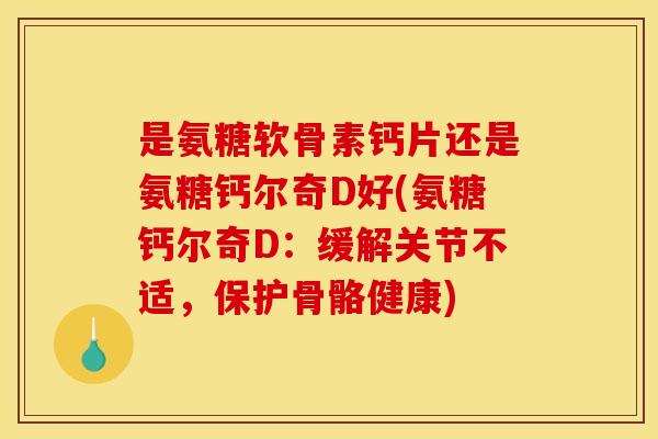 是氨糖软骨素钙片还是氨糖钙尔奇D好(氨糖钙尔奇D：缓解关节不适，保护骨骼健康)