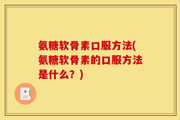 氨糖软骨素口服方法(氨糖软骨素的口服方法是什么？)