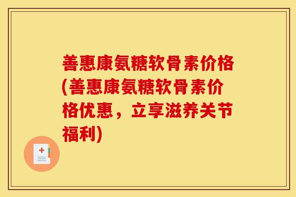善惠康氨糖软骨素价格(善惠康氨糖软骨素价格优惠，立享滋养关节福利)