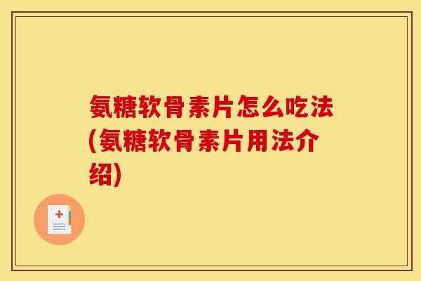 氨糖软骨素片怎么吃法(氨糖软骨素片用法介绍)