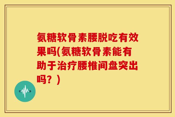 氨糖软骨素腰脱吃有效果吗(氨糖软骨素能有助于治疗腰椎间盘突出吗？)