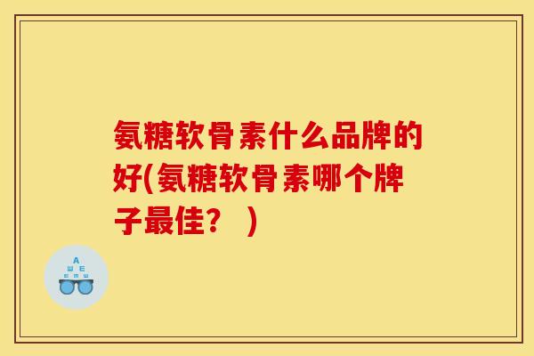 氨糖软骨素什么品牌的好(氨糖软骨素哪个牌子佳? ) 氨糖软骨素什么品牌的好(氨糖软骨素哪个牌子佳? )
