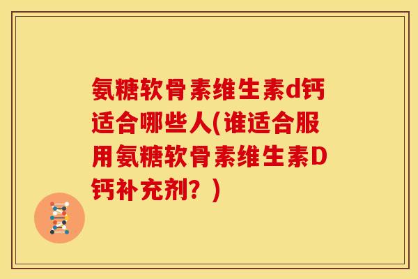 氨糖软骨素维生素d钙适合哪些人(谁适合服用氨糖软骨素维生素D钙补充剂？)