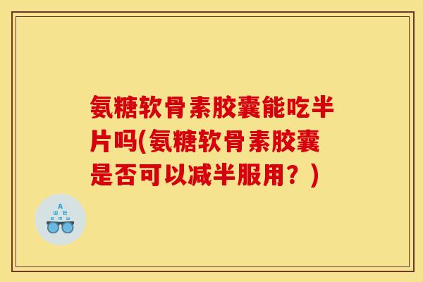 氨糖软骨素胶囊能吃半片吗(氨糖软骨素胶囊是否可以减半服用？)